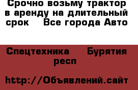 Срочно возьму трактор в аренду на длительный срок. - Все города Авто » Спецтехника   . Бурятия респ.